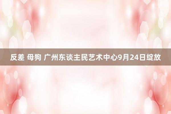 反差 母狗 广州东谈主民艺术中心9月24日绽放