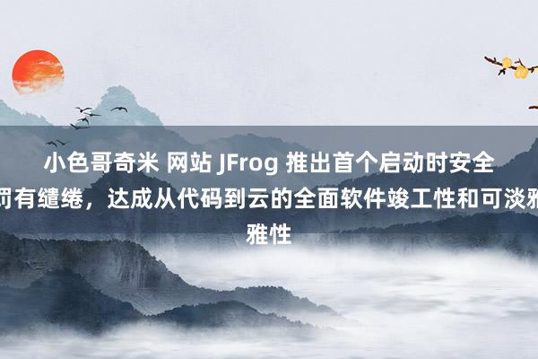 小色哥奇米 网站 JFrog 推出首个启动时安全责罚有缱绻，达成从代码到云的全面软件竣工性和可淡雅性