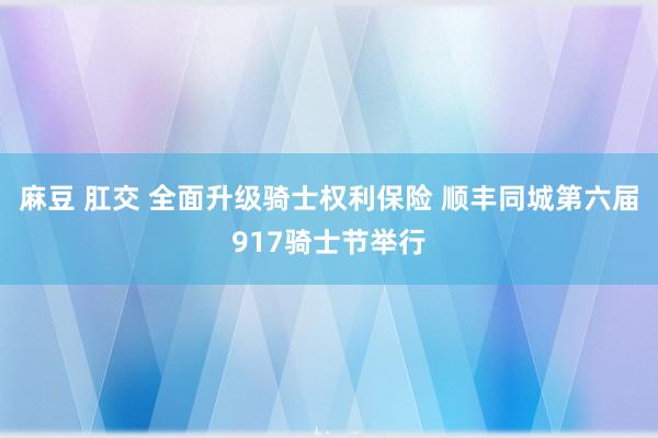 麻豆 肛交 全面升级骑士权利保险 顺丰同城第六届917骑士节举行