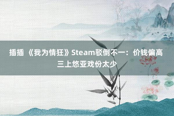 插插 《我为情狂》Steam驳倒不一：价钱偏高 三上悠亚戏份太少