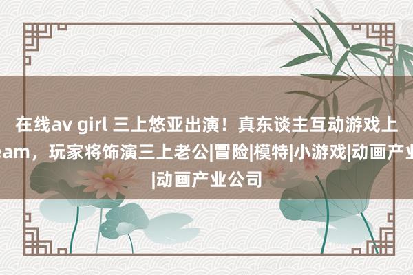 在线av girl 三上悠亚出演！真东谈主互动游戏上线Steam，玩家将饰演三上老公|冒险|模特|小游戏|动画产业公司