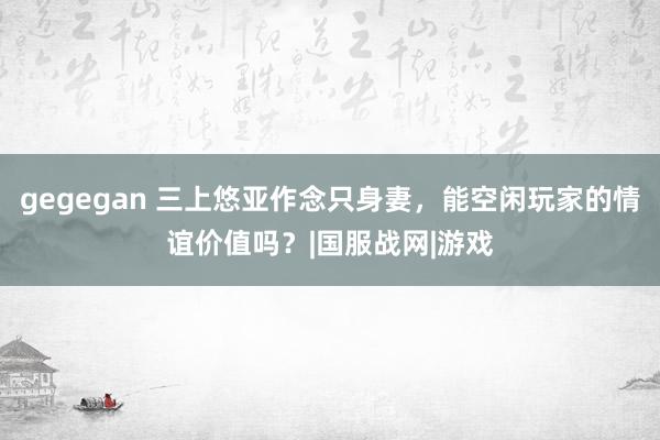 gegegan 三上悠亚作念只身妻，能空闲玩家的情谊价值吗？|国服战网|游戏