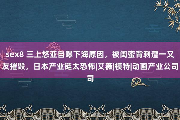 sex8 三上悠亚自曝下海原因，被闺蜜背刺遭一又友摧毁，日本产业链太恐怖|艾薇|模特|动画产业公司