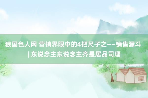 狼国色人网 营销界限中的4把尺子之——销售漏斗 | 东说念主东说念主齐是居品司理