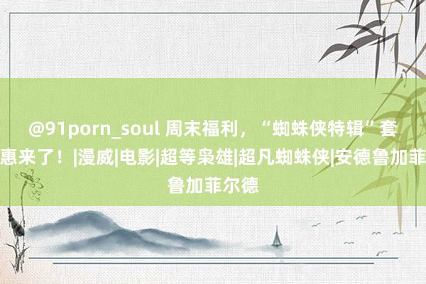 @91porn_soul 周末福利，“蜘蛛侠特辑”套装优惠来了！|漫威|电影|超等枭雄|超凡蜘蛛侠|安德鲁加菲尔德