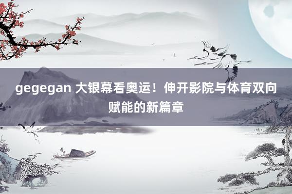 gegegan 大银幕看奥运！伸开影院与体育双向赋能的新篇章