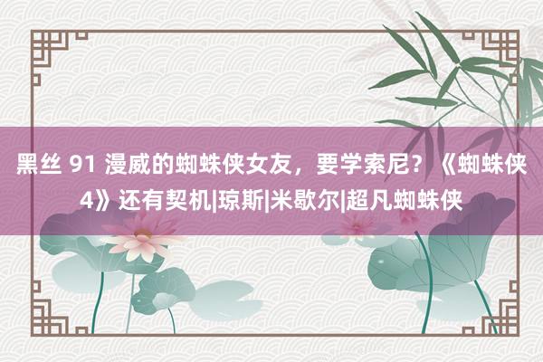 黑丝 91 漫威的蜘蛛侠女友，要学索尼？《蜘蛛侠4》还有契机|琼斯|米歇尔|超凡蜘蛛侠