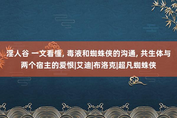 淫人谷 一文看懂, 毒液和蜘蛛侠的沟通, 共生体与两个宿主的爱恨|艾迪|布洛克|超凡蜘蛛侠