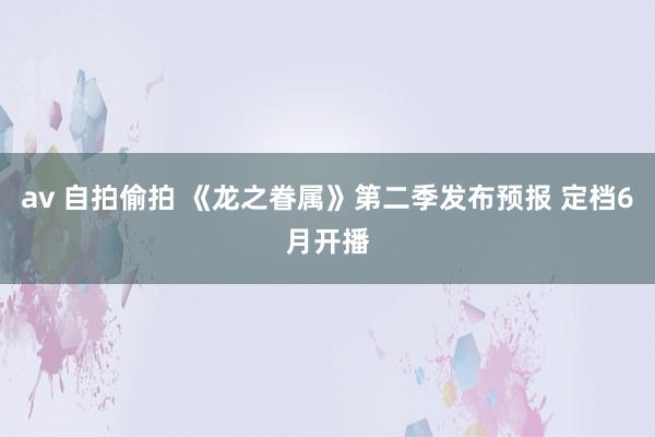 av 自拍偷拍 《龙之眷属》第二季发布预报 定档6月开播