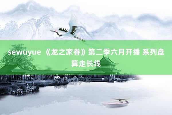 sewuyue 《龙之家眷》第二季六月开播 系列盘算走长线