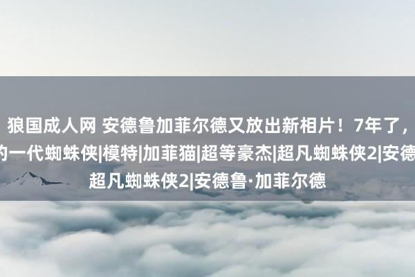 狼国成人网 安德鲁加菲尔德又放出新相片！7年了，我照旧最帅的一代蜘蛛侠|模特|加菲猫|超等豪杰|超凡蜘蛛侠2|安德鲁·加菲尔德