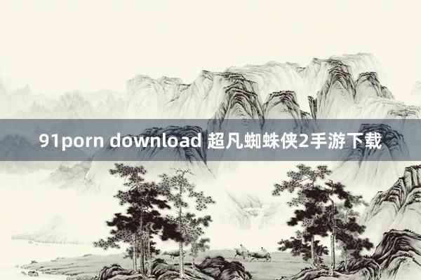 91porn download 超凡蜘蛛侠2手游下载