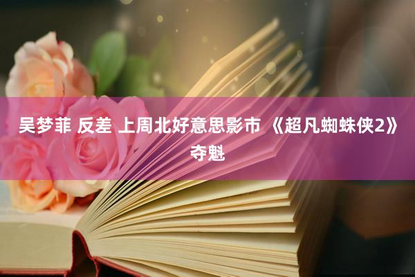 吴梦菲 反差 上周北好意思影市 《超凡蜘蛛侠2》夺魁