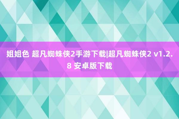 姐姐色 超凡蜘蛛侠2手游下载|超凡蜘蛛侠2 v1.2.8 安卓版下载