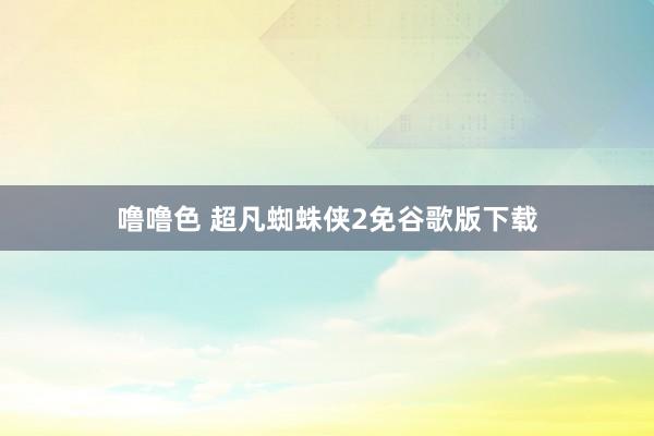 噜噜色 超凡蜘蛛侠2免谷歌版下载